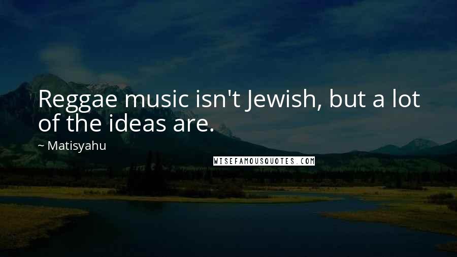 Matisyahu Quotes: Reggae music isn't Jewish, but a lot of the ideas are.