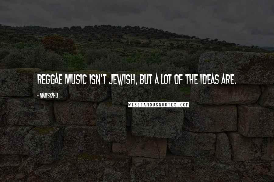 Matisyahu Quotes: Reggae music isn't Jewish, but a lot of the ideas are.