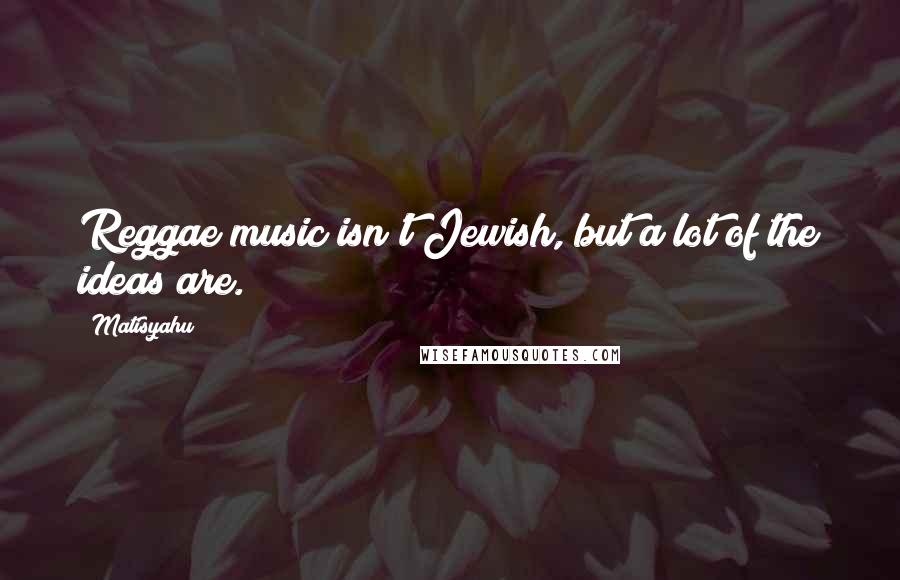 Matisyahu Quotes: Reggae music isn't Jewish, but a lot of the ideas are.