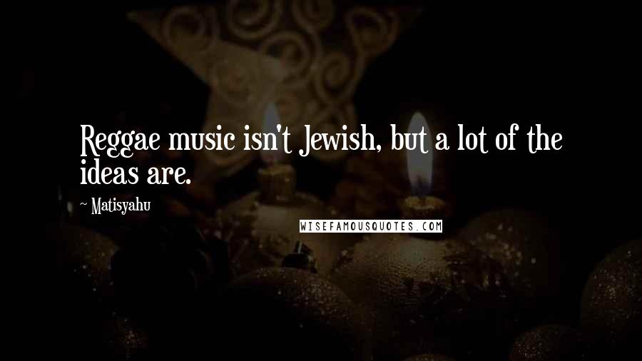 Matisyahu Quotes: Reggae music isn't Jewish, but a lot of the ideas are.