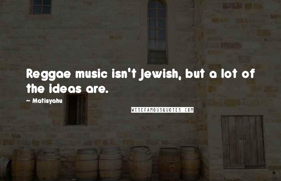 Matisyahu Quotes: Reggae music isn't Jewish, but a lot of the ideas are.