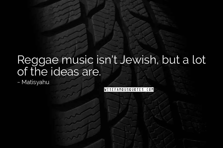 Matisyahu Quotes: Reggae music isn't Jewish, but a lot of the ideas are.