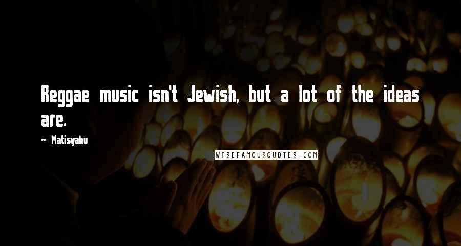 Matisyahu Quotes: Reggae music isn't Jewish, but a lot of the ideas are.