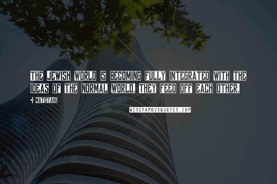 Matisyahu Quotes: The Jewish world is becoming fully integrated with the ideas of the normal world. They feed off each other.