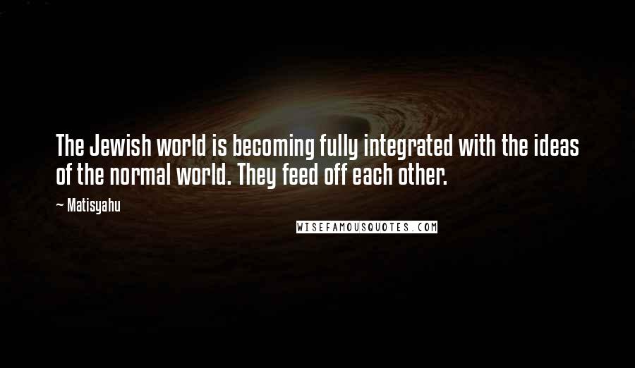 Matisyahu Quotes: The Jewish world is becoming fully integrated with the ideas of the normal world. They feed off each other.