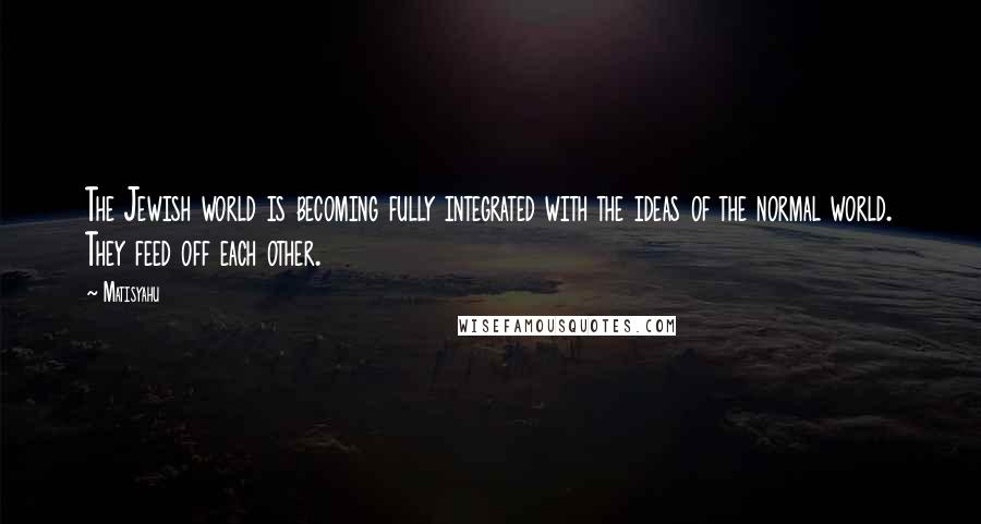 Matisyahu Quotes: The Jewish world is becoming fully integrated with the ideas of the normal world. They feed off each other.