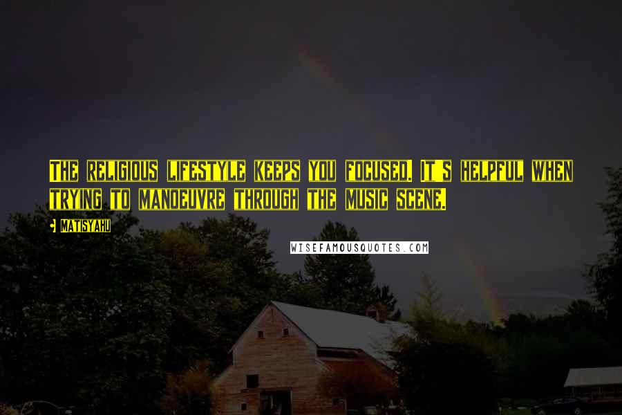 Matisyahu Quotes: The religious lifestyle keeps you focused. It's helpful when trying to manoeuvre through the music scene.