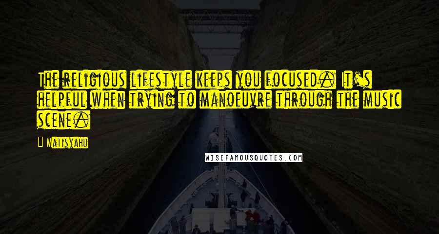 Matisyahu Quotes: The religious lifestyle keeps you focused. It's helpful when trying to manoeuvre through the music scene.