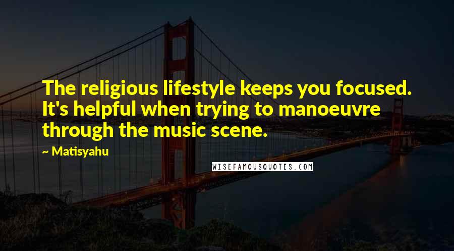 Matisyahu Quotes: The religious lifestyle keeps you focused. It's helpful when trying to manoeuvre through the music scene.