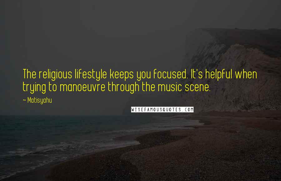 Matisyahu Quotes: The religious lifestyle keeps you focused. It's helpful when trying to manoeuvre through the music scene.