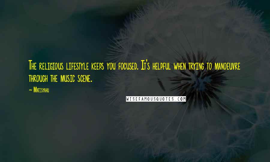 Matisyahu Quotes: The religious lifestyle keeps you focused. It's helpful when trying to manoeuvre through the music scene.