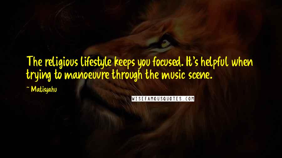 Matisyahu Quotes: The religious lifestyle keeps you focused. It's helpful when trying to manoeuvre through the music scene.