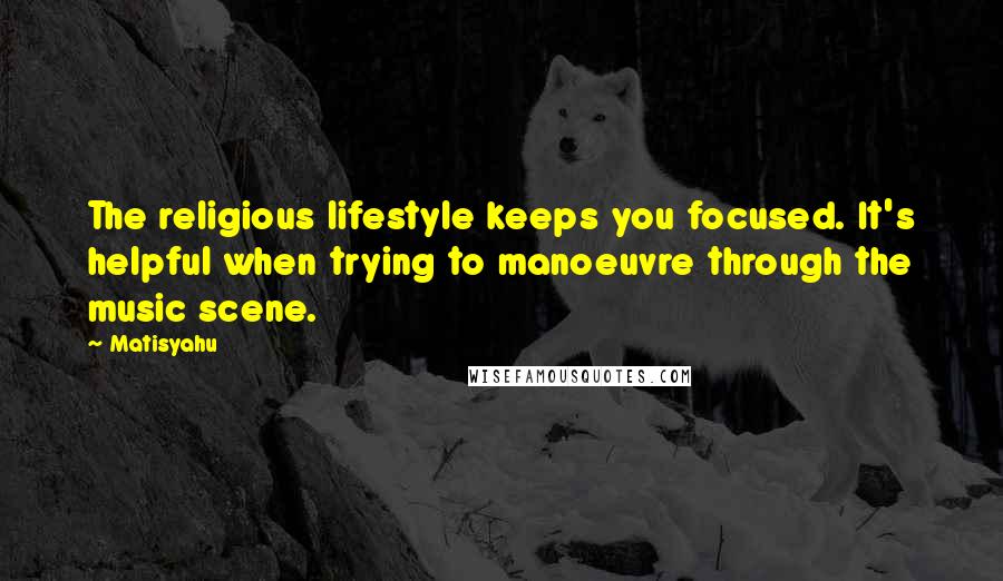 Matisyahu Quotes: The religious lifestyle keeps you focused. It's helpful when trying to manoeuvre through the music scene.