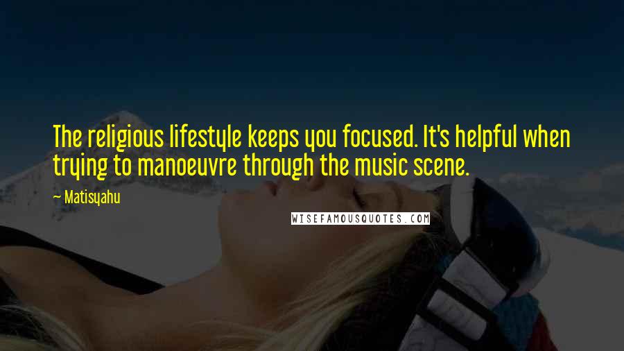 Matisyahu Quotes: The religious lifestyle keeps you focused. It's helpful when trying to manoeuvre through the music scene.