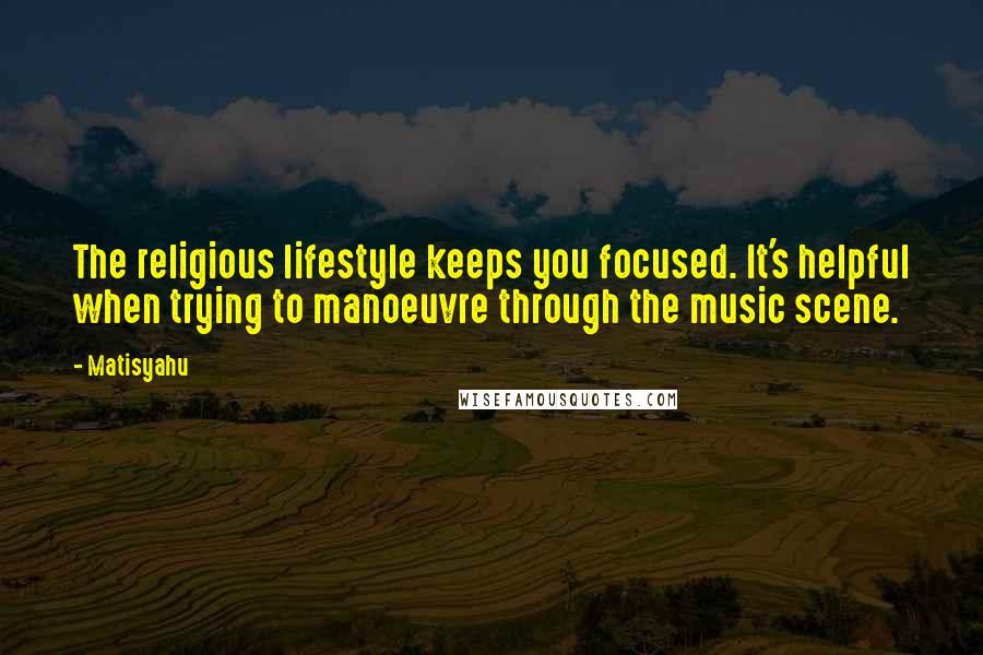 Matisyahu Quotes: The religious lifestyle keeps you focused. It's helpful when trying to manoeuvre through the music scene.