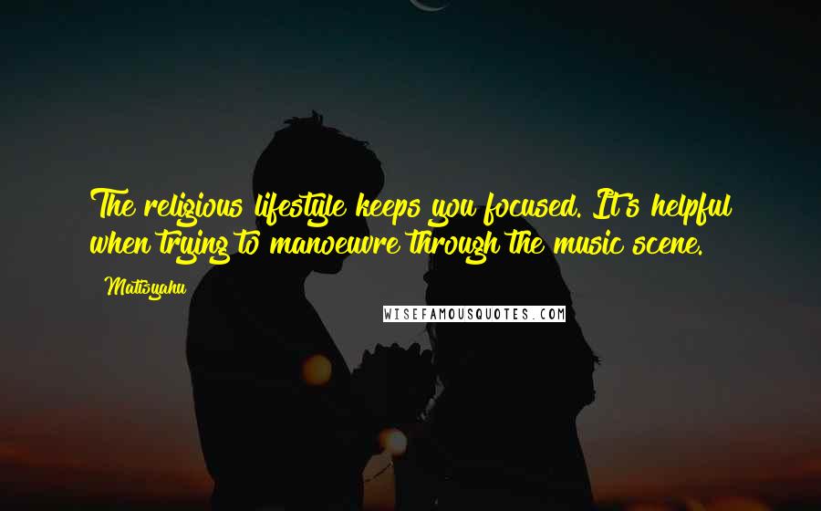 Matisyahu Quotes: The religious lifestyle keeps you focused. It's helpful when trying to manoeuvre through the music scene.