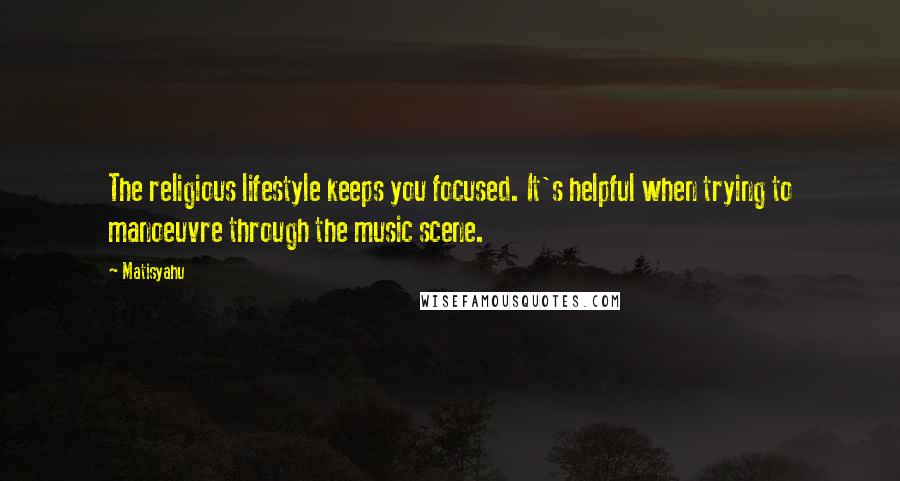 Matisyahu Quotes: The religious lifestyle keeps you focused. It's helpful when trying to manoeuvre through the music scene.