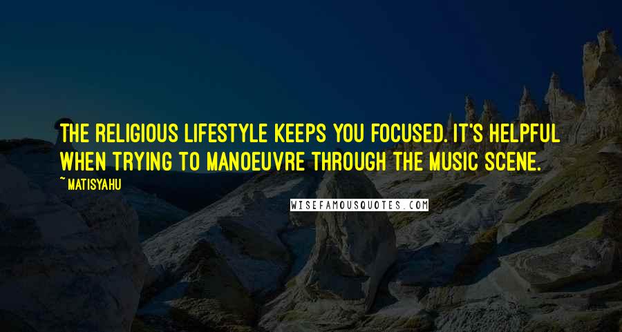 Matisyahu Quotes: The religious lifestyle keeps you focused. It's helpful when trying to manoeuvre through the music scene.