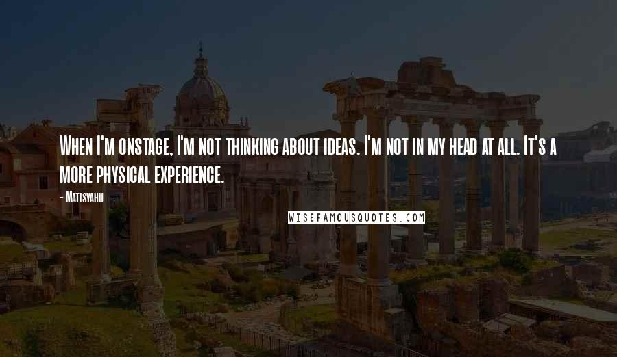 Matisyahu Quotes: When I'm onstage, I'm not thinking about ideas. I'm not in my head at all. It's a more physical experience.