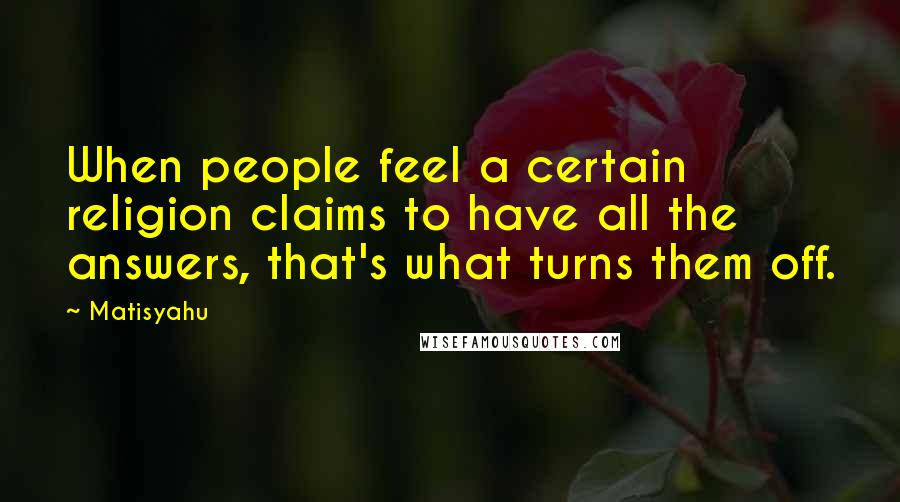 Matisyahu Quotes: When people feel a certain religion claims to have all the answers, that's what turns them off.