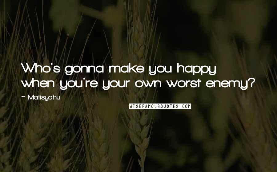 Matisyahu Quotes: Who's gonna make you happy when you're your own worst enemy?