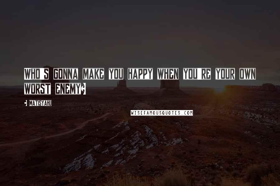 Matisyahu Quotes: Who's gonna make you happy when you're your own worst enemy?