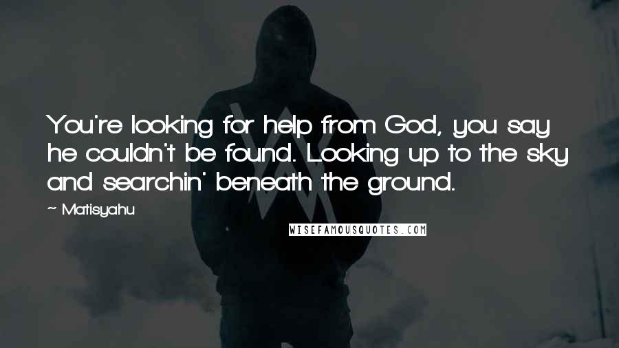 Matisyahu Quotes: You're looking for help from God, you say he couldn't be found. Looking up to the sky and searchin' beneath the ground.