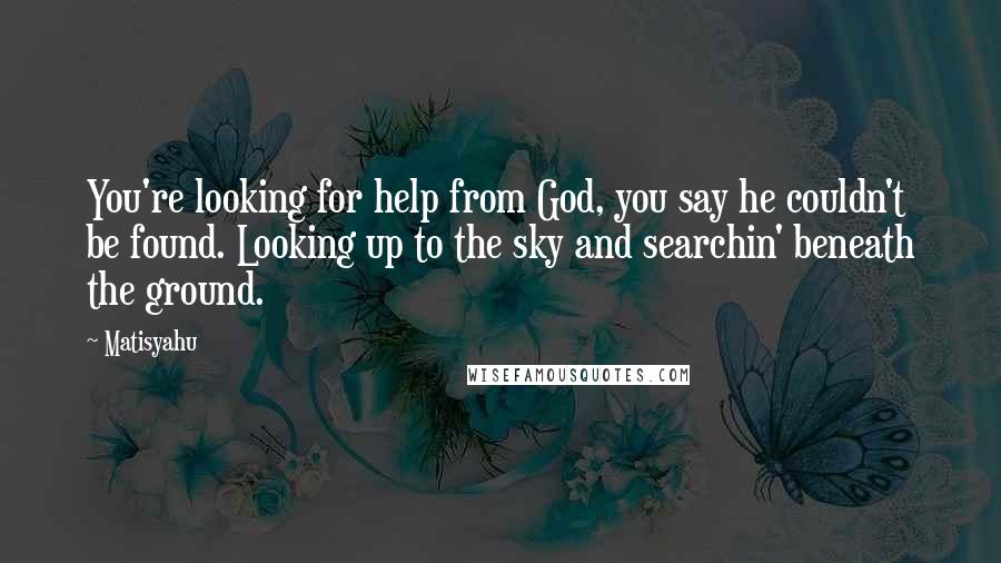 Matisyahu Quotes: You're looking for help from God, you say he couldn't be found. Looking up to the sky and searchin' beneath the ground.