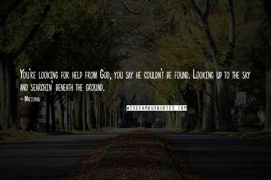 Matisyahu Quotes: You're looking for help from God, you say he couldn't be found. Looking up to the sky and searchin' beneath the ground.