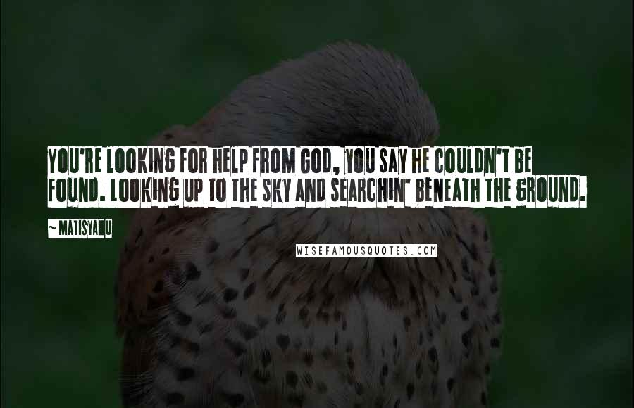 Matisyahu Quotes: You're looking for help from God, you say he couldn't be found. Looking up to the sky and searchin' beneath the ground.