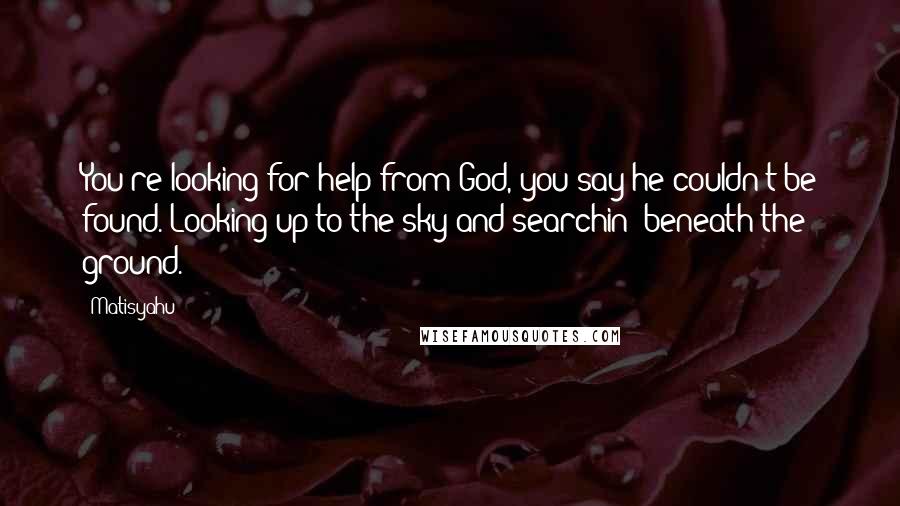 Matisyahu Quotes: You're looking for help from God, you say he couldn't be found. Looking up to the sky and searchin' beneath the ground.