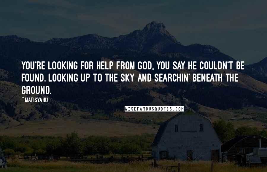 Matisyahu Quotes: You're looking for help from God, you say he couldn't be found. Looking up to the sky and searchin' beneath the ground.