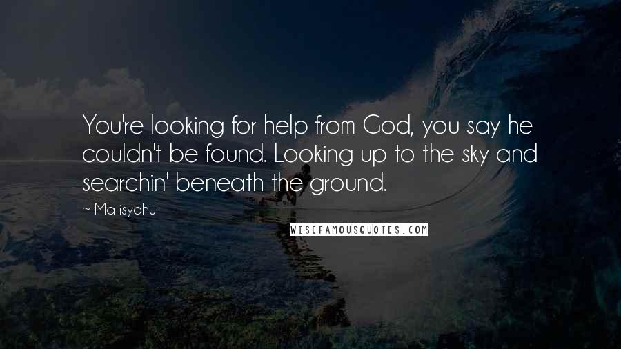 Matisyahu Quotes: You're looking for help from God, you say he couldn't be found. Looking up to the sky and searchin' beneath the ground.