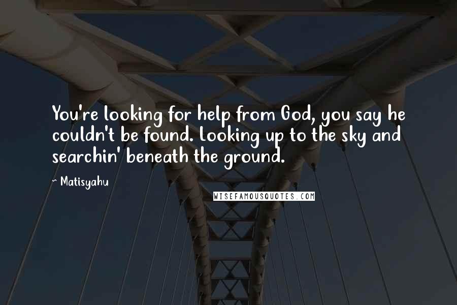 Matisyahu Quotes: You're looking for help from God, you say he couldn't be found. Looking up to the sky and searchin' beneath the ground.