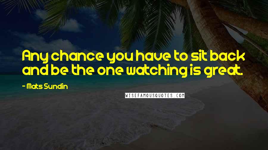 Mats Sundin Quotes: Any chance you have to sit back and be the one watching is great.