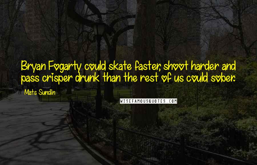 Mats Sundin Quotes: Bryan Fogarty could skate faster, shoot harder and pass crisper drunk than the rest of us could sober.