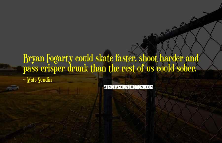 Mats Sundin Quotes: Bryan Fogarty could skate faster, shoot harder and pass crisper drunk than the rest of us could sober.