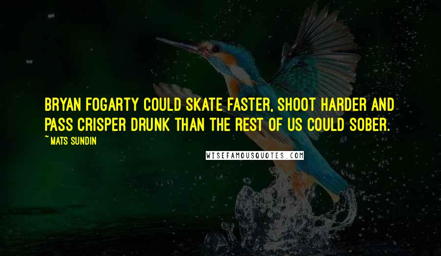 Mats Sundin Quotes: Bryan Fogarty could skate faster, shoot harder and pass crisper drunk than the rest of us could sober.