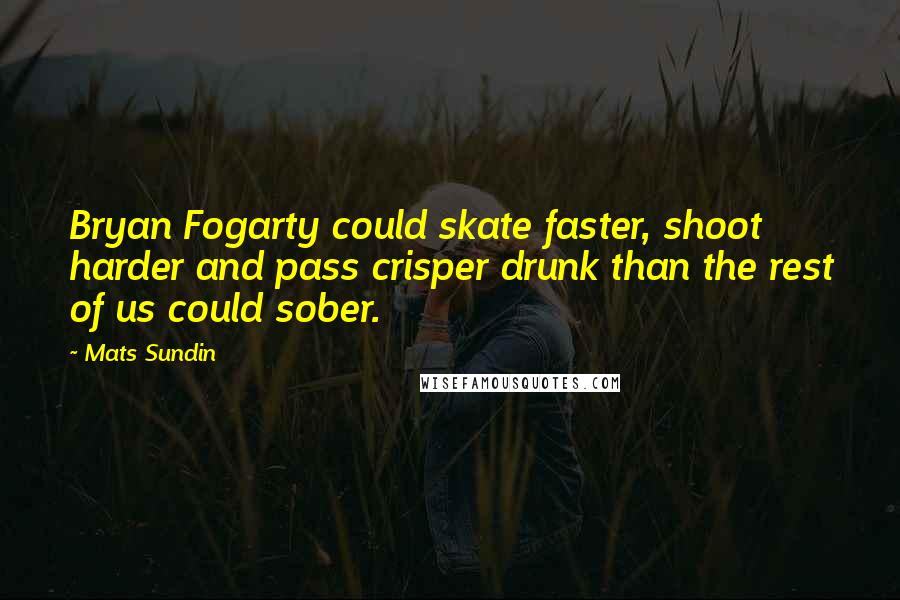 Mats Sundin Quotes: Bryan Fogarty could skate faster, shoot harder and pass crisper drunk than the rest of us could sober.
