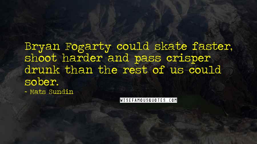 Mats Sundin Quotes: Bryan Fogarty could skate faster, shoot harder and pass crisper drunk than the rest of us could sober.