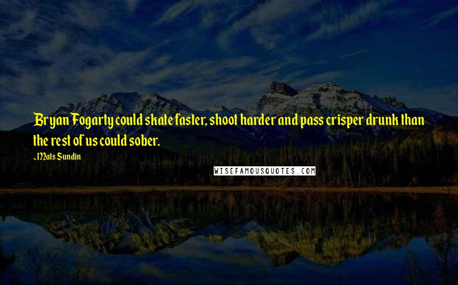 Mats Sundin Quotes: Bryan Fogarty could skate faster, shoot harder and pass crisper drunk than the rest of us could sober.