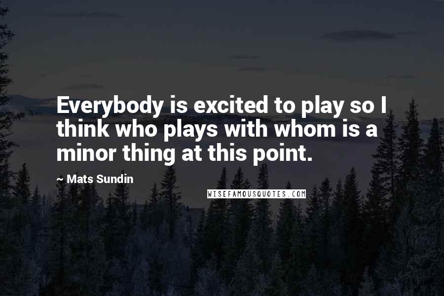 Mats Sundin Quotes: Everybody is excited to play so I think who plays with whom is a minor thing at this point.