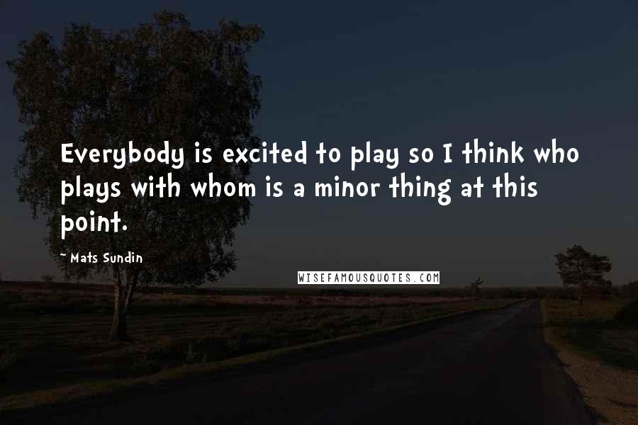 Mats Sundin Quotes: Everybody is excited to play so I think who plays with whom is a minor thing at this point.