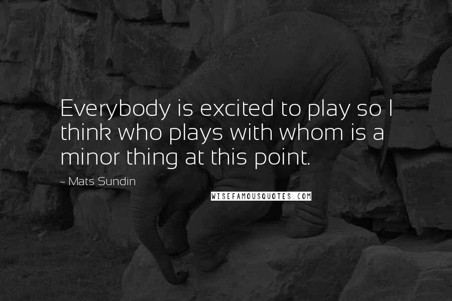 Mats Sundin Quotes: Everybody is excited to play so I think who plays with whom is a minor thing at this point.