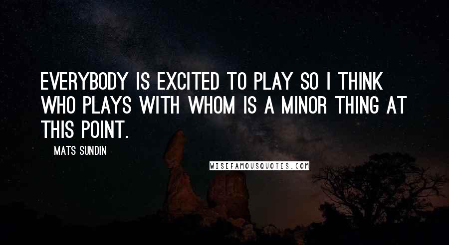 Mats Sundin Quotes: Everybody is excited to play so I think who plays with whom is a minor thing at this point.