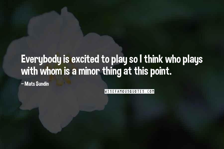 Mats Sundin Quotes: Everybody is excited to play so I think who plays with whom is a minor thing at this point.