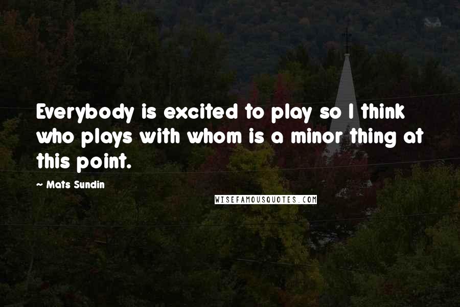 Mats Sundin Quotes: Everybody is excited to play so I think who plays with whom is a minor thing at this point.