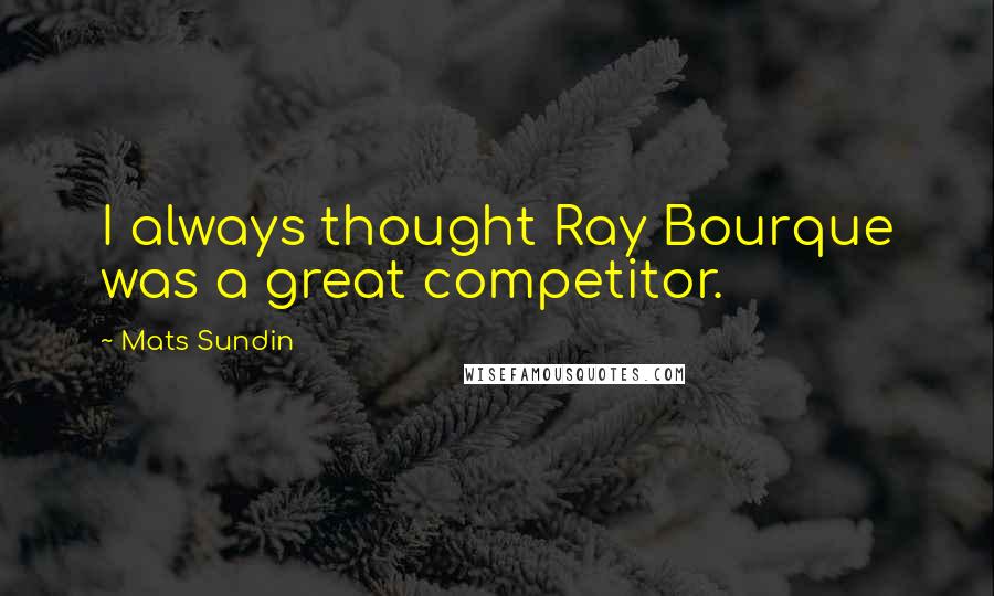 Mats Sundin Quotes: I always thought Ray Bourque was a great competitor.