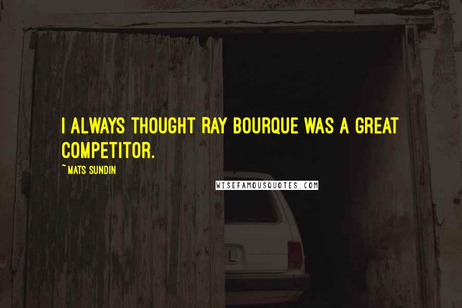 Mats Sundin Quotes: I always thought Ray Bourque was a great competitor.