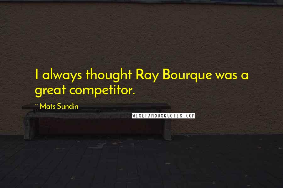 Mats Sundin Quotes: I always thought Ray Bourque was a great competitor.